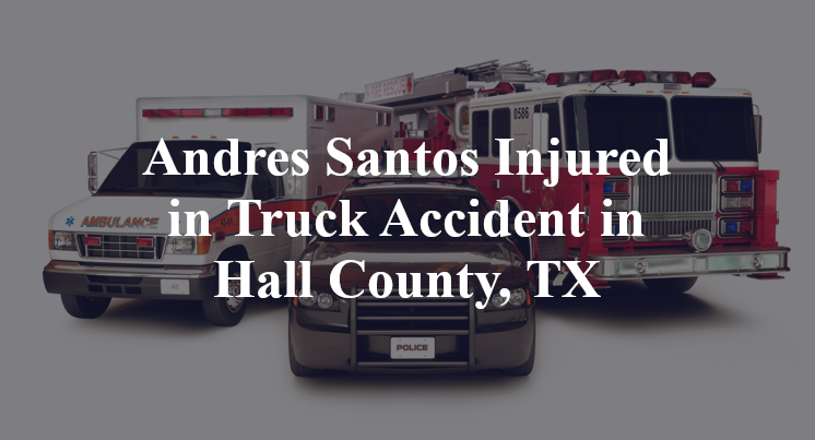 Andres Santos Injured in Truck Accident in Hall County, TX
