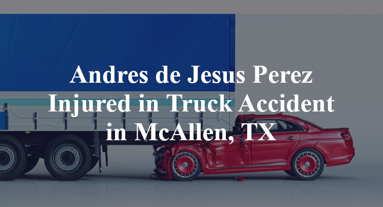 Andres de Jesus Perez Injured in Truck Accident in McAllen, TX