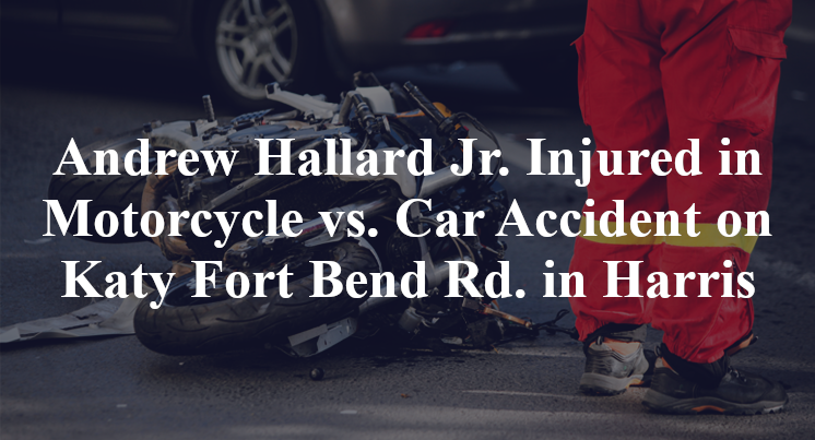 Andrew Hallard Jr. Injured in Motorcycle vs. Car Accident on Katy Fort Bend Rd. in Harris County, TX