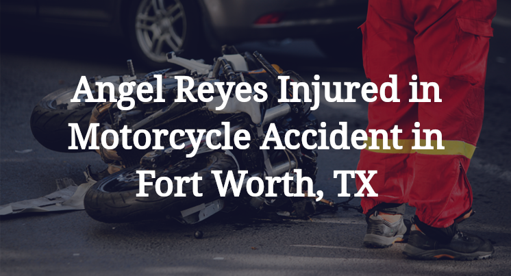 Angel Reyes Injured in Motorcycle Accident in Fort Worth, TX