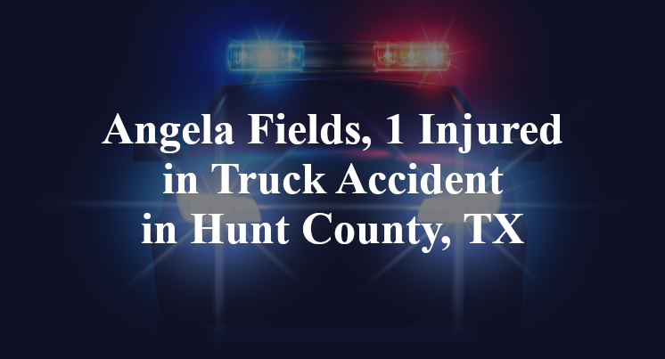 Angela Fields, 1 Injured in Truck Accident in Hunt County, TX