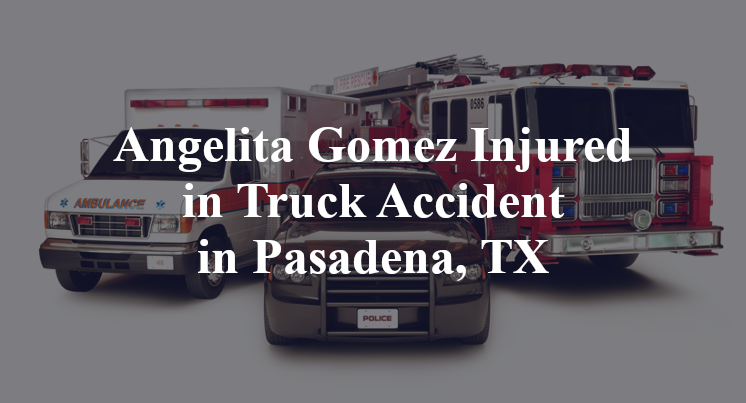 Angelita Gomez Injured in Truck Accident in Pasadena, TX