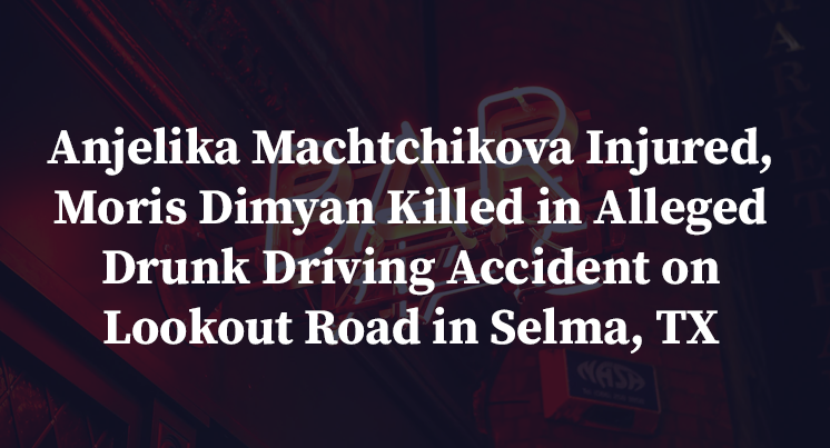 Anjelika Machtchikova Injured, Moris Dimyan Killed in Alleged Drunk Driving Accident on Lookout Road in Selma, TX