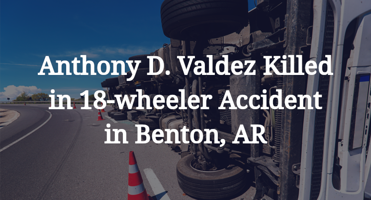 Anthony D. Valdez Killed in 18-wheeler Accident in Benton, AR