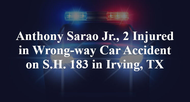 Anthony Sarao Jr., 2 Injured in Wrong-way Car Accident on S.H. 183 in Irving, TX