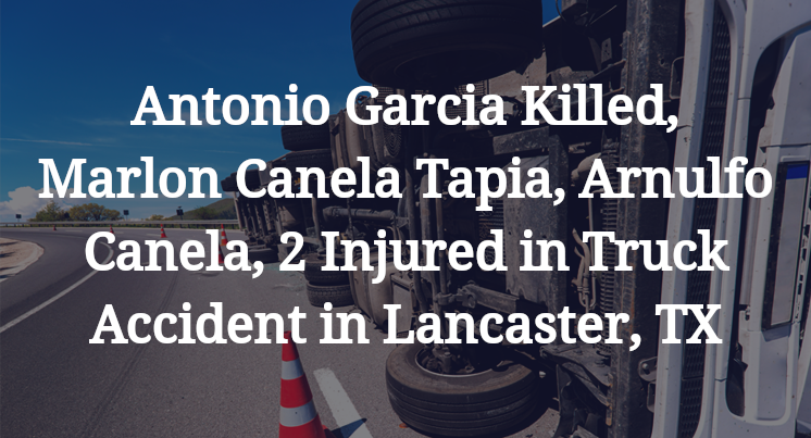 Antonio Garcia Killed, Marlon Canela Tapia, Arnulfo Canela, 2 Injured in Truck Accident in Lancaster, TX