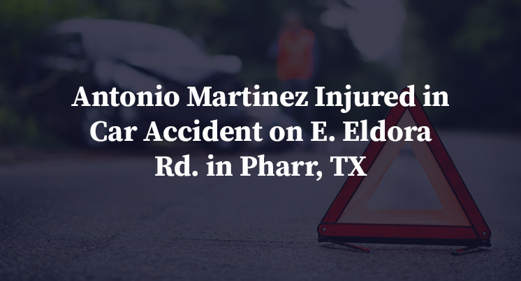 Antonio Martinez Injured in Car Accident on E. Eldora Rd. in Pharr, TX