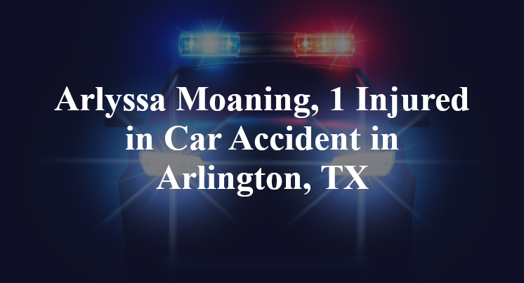 Arlyssa Moaning, 1 Injured in Car Accident in Arlington, TX