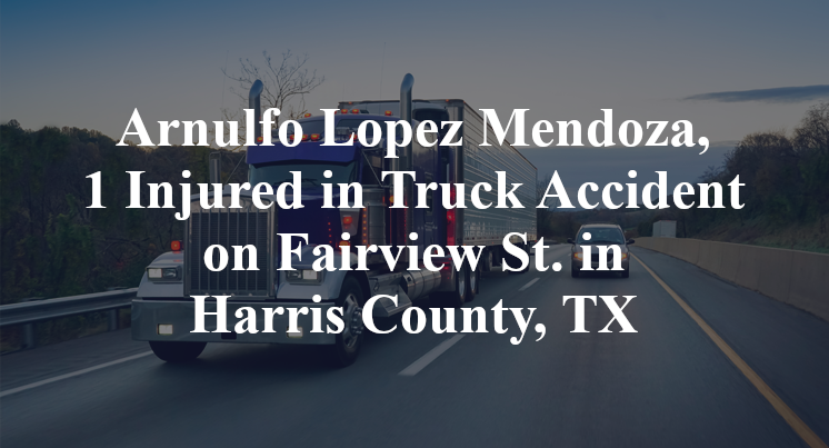 Arnulfo Lopez Mendoza, 1 Injured in Truck Accident on Fairview St. in Harris County, TX