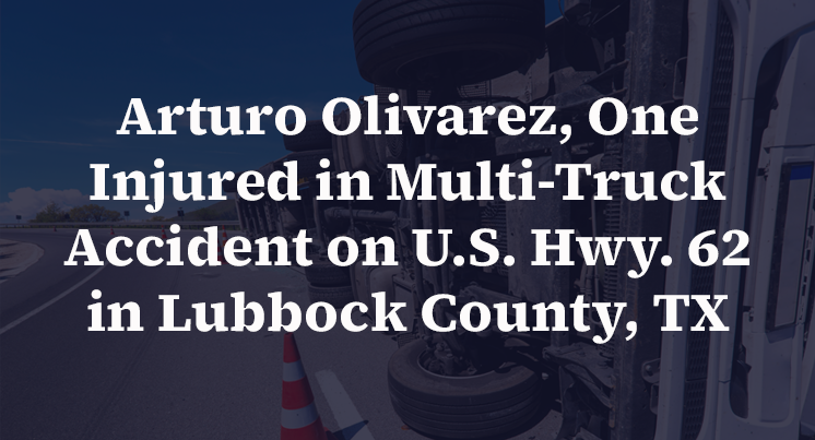 Arturo Olivarez, One Injured in Multi-Truck Accident on U.S. Hwy. 62 in Lubbock County, TX