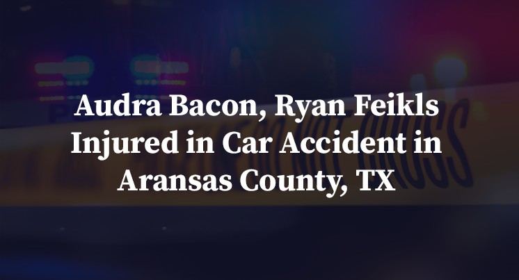 Audra Bacon, Ryan Feikls Injured in Car Accident in Aransas County, TX