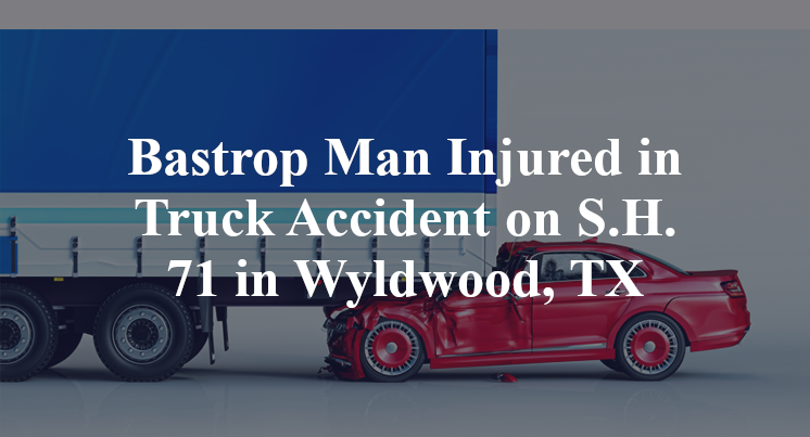 Bastrop Man Injured in Truck Accident on S.H. 71 in Wyldwood, TX