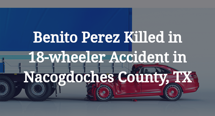 Benito Perez Killed in 18-wheeler Accident in Nacogdoches County, TX