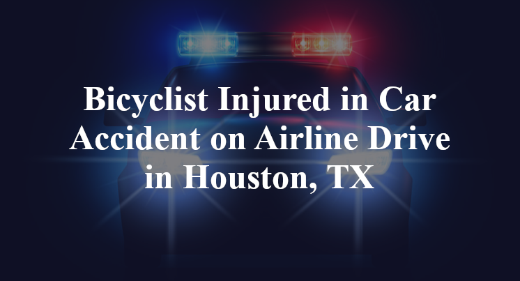 Bicyclist Injured in Car Accident on Airline Drive in Houston, TX