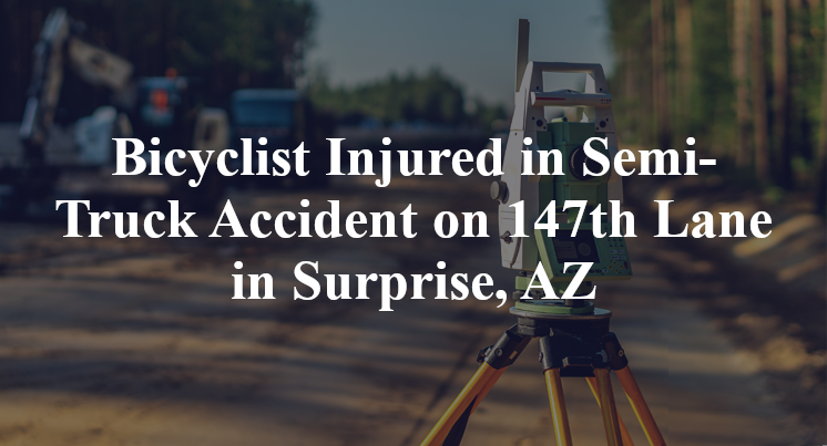 Bicyclist Injured in Semi-Truck Accident on 147th Lane in Surprise, AZ