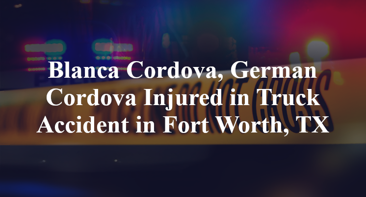 Blanca Cordova, German Cordova Injured in Truck Accident in Fort Worth, TX