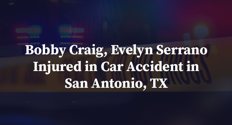 Bobby Craig, Evelyn Serrano Injured in Car Accident in San Antonio, TX