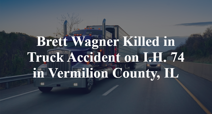Brett Wagner Killed in Truck Accident on I.H. 74 in Vermilion County, IL
