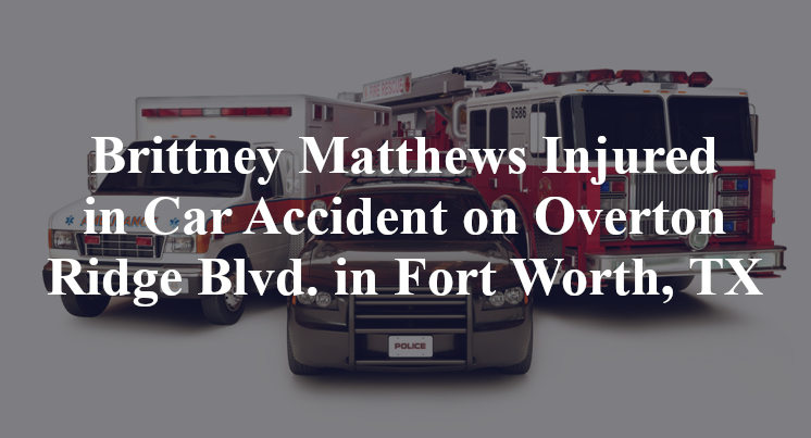 Brittney Matthews Injured in Car Accident on Overton Ridge Blvd. in Fort Worth, TX
