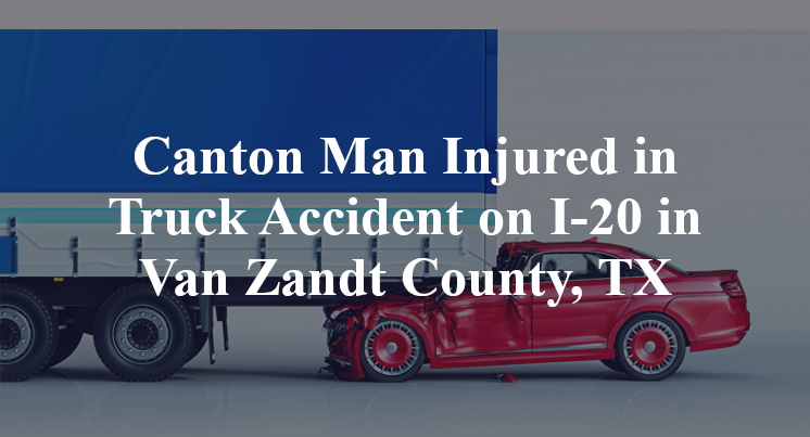 Canton Man Injured in Truck Accident on I-20 in Van Zandt County, TX