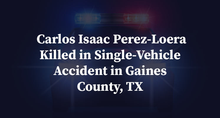 Carlos Isaac Perez-Loera Killed in Single-Vehicle Accident in Gaines County, TX