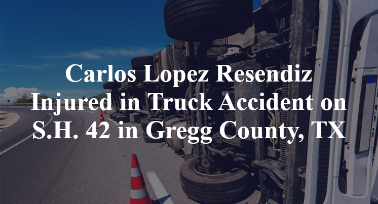 Carlos Lopez Resendiz Injured in Truck Accident on S.H. 42 in Gregg County, TX