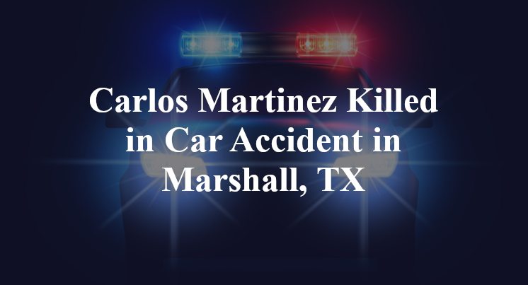 Carlos Martinez Killed in Car Accident in Marshall, TX