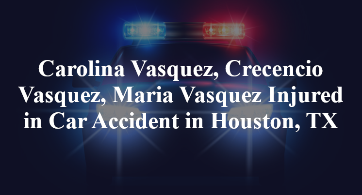 Carolina Vasquez, Crecencio Vasquez, Maria Vasquez Injured in Car Accident in Houston, TX