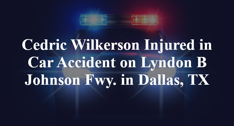 Cedric Wilkerson Injured in Car Accident on Lyndon B Johnson Fwy. in Dallas, TX