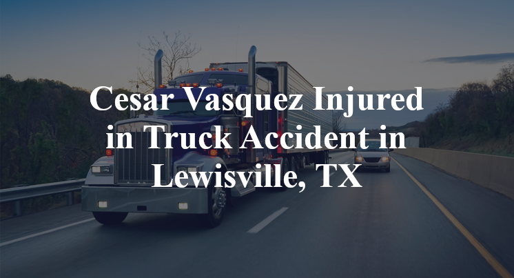 Cesar Vasquez Injured in Truck Accident in Lewisville, TX
