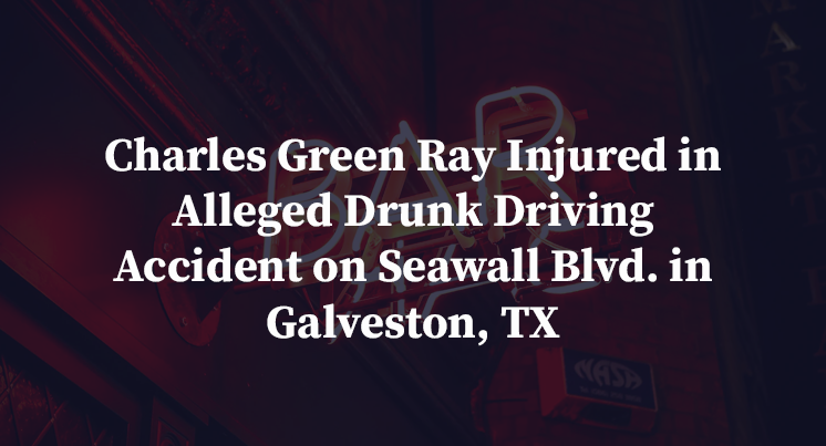 Charles Green Ray Injured in Alleged Drunk Driving Accident on Seawall Blvd. in Galveston, TX