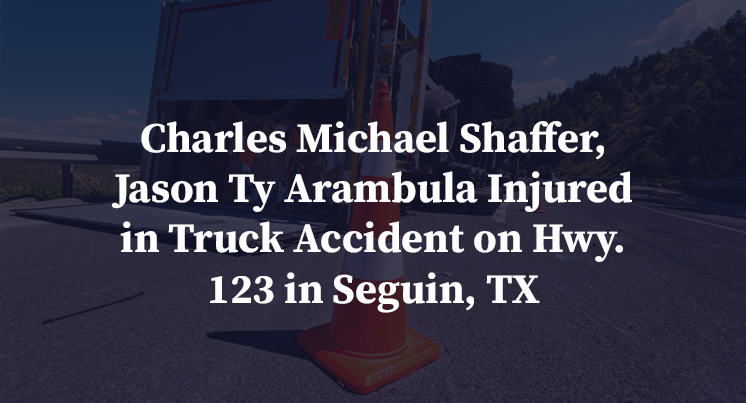 Charles Michael Shaffer, Jason Ty Arambula Injured in Truck Accident on Hwy. 123 in Seguin, TX