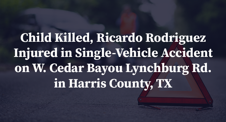 Child Killed, Ricardo Rodriguez Injured in Single-Vehicle Accident on W. Cedar Bayou Lynchburg Rd. in Harris County, TX
