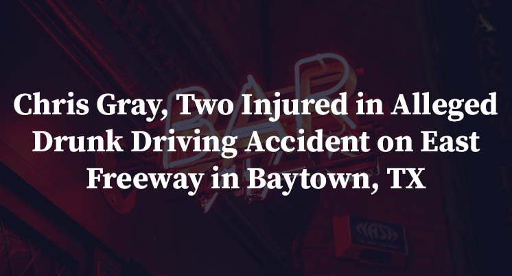 Chris Gray, Two Injured in Alleged Drunk Driving Accident on East Freeway in Baytown, TX