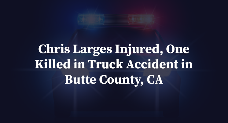 Chris Larges Injured, One Killed in Truck Accident in Butte County, CA