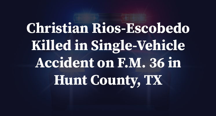Christian Rios-Escobedo Killed in Single-Vehicle Accident on F.M. 36 in Hunt County, TX