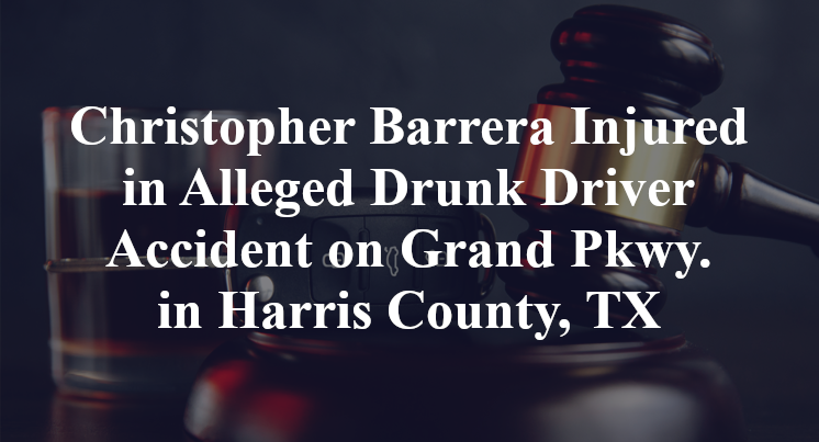 Christopher Barrera Injured in Alleged Drunk Driver Accident on Grand Pkwy. in Harris County, TX