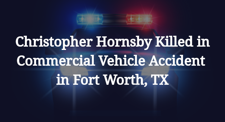 Christopher Hornsby Killed in Commercial Vehicle Accident in Fort Worth, TX