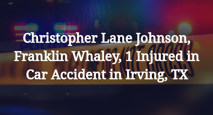Christopher Lane Johnson, Franklin Whaley, 1 Injured in Car Accident in Irving, TX