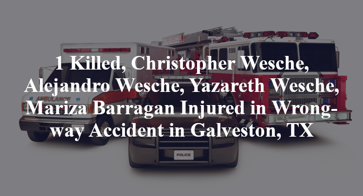 Christopher Wesche, Alejandro Wesche, Yazareth Wesche, Mariza Barragan Wrong-way Accident in Galveston, TX