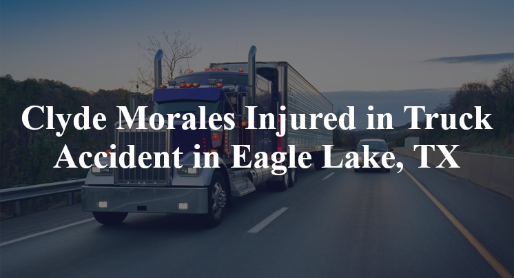 Clyde Morales Injured in Truck Accident in Eagle Lake, TX