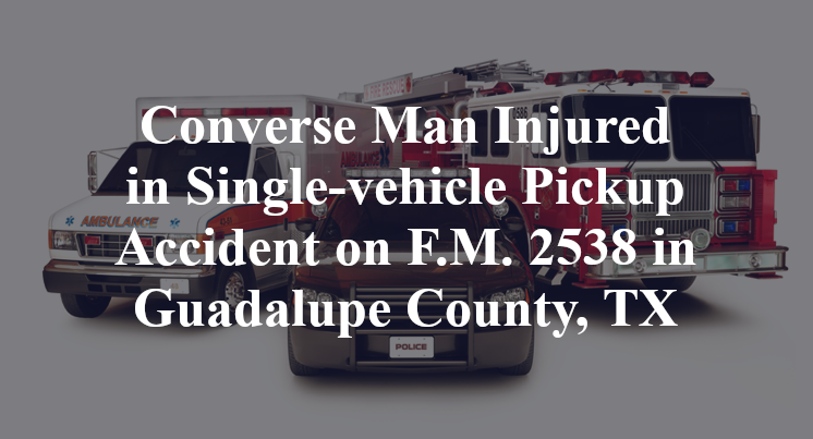 Converse Man Injured in Single-vehicle Pickup Accident on F.M. 2538 in Guadalupe County, TX