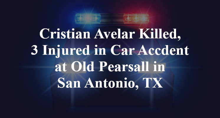 Cristian Avelar Killed, 3 Injured in Car Accdent at Old Pearsall in San Antonio, TX