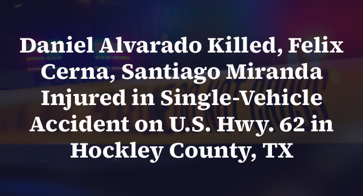 Daniel Alvarado Killed, Felix Cerna, Santiago Miranda Injured in Single-Vehicle Accident on U.S. Hwy. 62 in Hockley County, TX