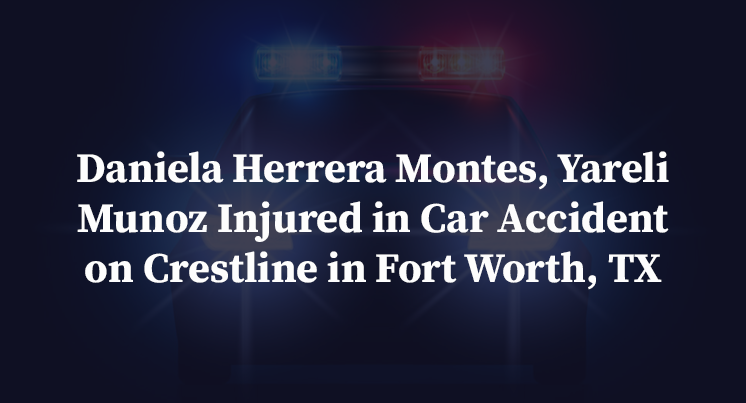 Daniela Herrera Montes, Yareli Munoz Injured in Car Accident on Crestline in Fort Worth, TX