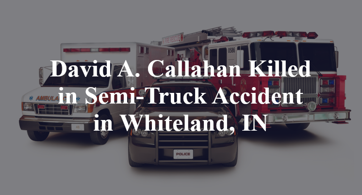 David A. Callahan Killed in Semi-Truck Accident in Whiteland, IN