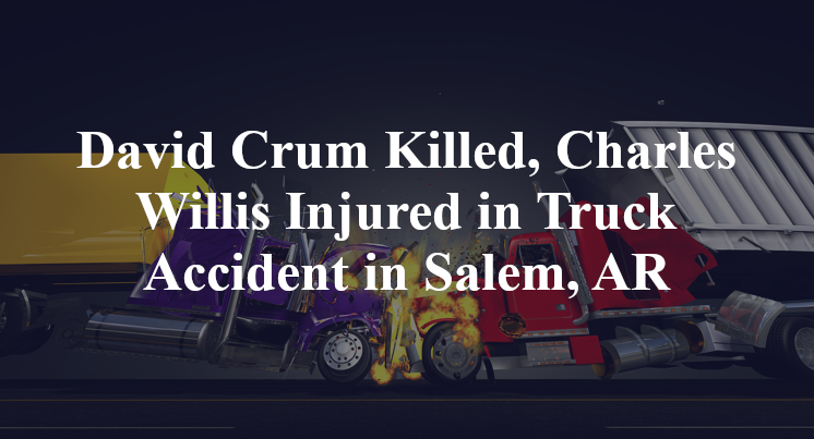 David Crum Killed, Charles Willis Injured in Truck Accident in Salem, AR