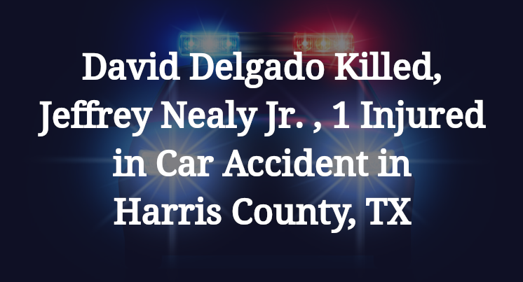 David James Delgado Killed, Jeffrey Nealy Jr. , 1 Injured in Car Accident in Harris County, TX