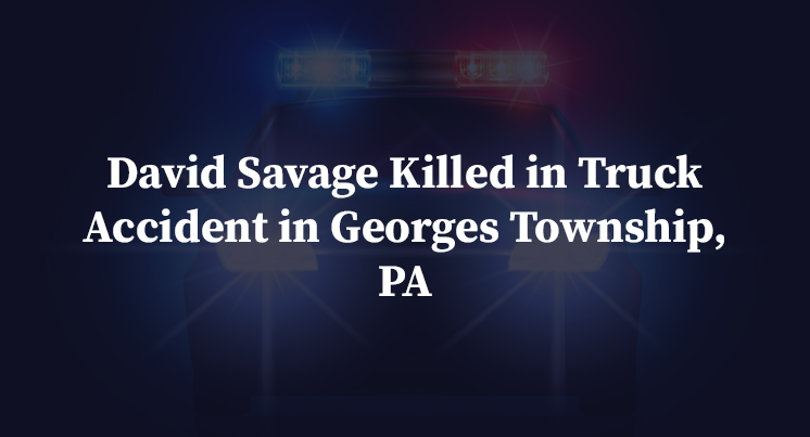 David Savage Killed in Truck Accident in Georges Township, PA