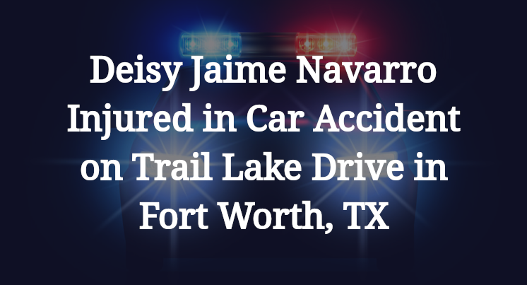 Deisy Jaime Navarro Injured in Car Accident on Trail Lake Drive in Fort Worth, TX